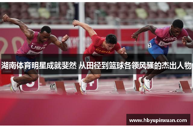 湖南体育明星成就斐然 从田径到篮球各领风骚的杰出人物