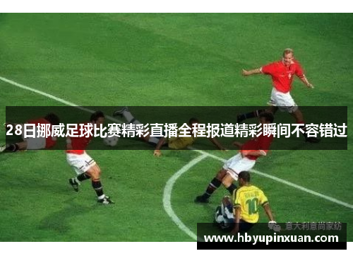 28日挪威足球比赛精彩直播全程报道精彩瞬间不容错过