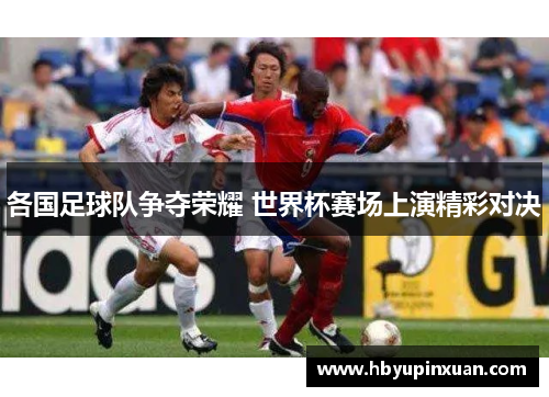 各国足球队争夺荣耀 世界杯赛场上演精彩对决