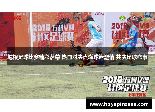 城根足球比赛精彩落幕 热血对决点燃球迷激情 共庆足球盛事