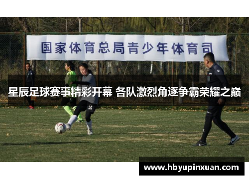 星辰足球赛事精彩开幕 各队激烈角逐争霸荣耀之巅