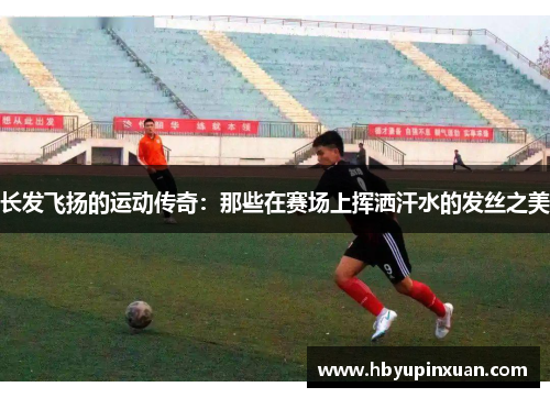 长发飞扬的运动传奇：那些在赛场上挥洒汗水的发丝之美