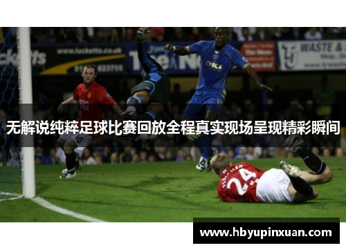 无解说纯粹足球比赛回放全程真实现场呈现精彩瞬间