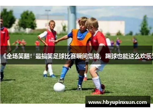 《全场笑翻！最搞笑足球比赛瞬间集锦，踢球也能这么欢乐》