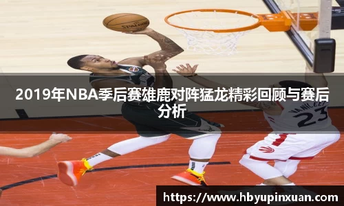 2019年NBA季后赛雄鹿对阵猛龙精彩回顾与赛后分析