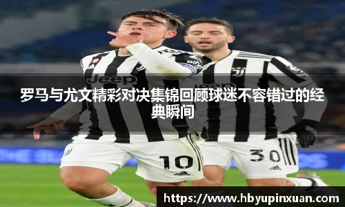 罗马与尤文精彩对决集锦回顾球迷不容错过的经典瞬间
